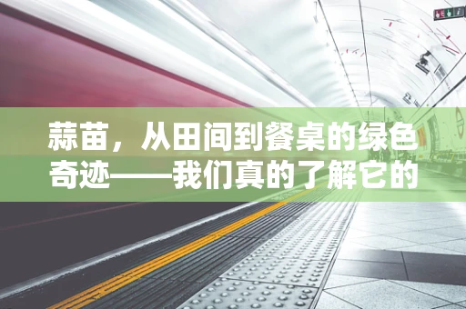 蒜苗，从田间到餐桌的绿色奇迹——我们真的了解它的营养价值吗？