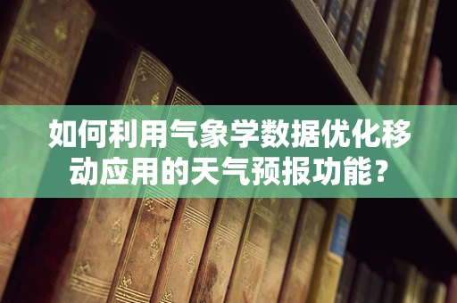 如何利用气象学数据优化移动应用的天气预报功能？