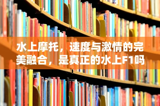 水上摩托，速度与激情的完美融合，是真正的水上F1吗？