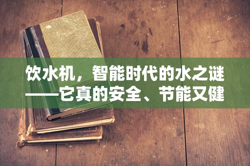 饮水机，智能时代的水之谜——它真的安全、节能又健康吗？