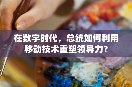 在数字时代，总统如何利用移动技术重塑领导力？