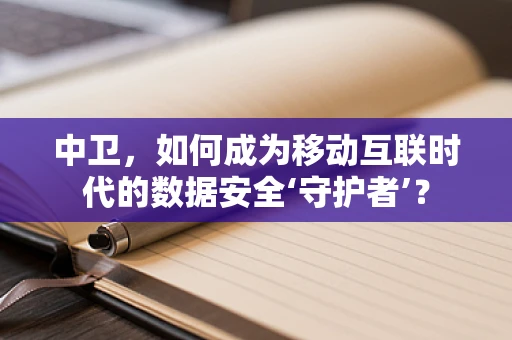 中卫，如何成为移动互联时代的数据安全‘守护者’？