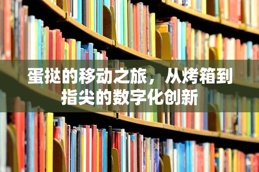 蛋挞的移动之旅，从烤箱到指尖的数字化创新