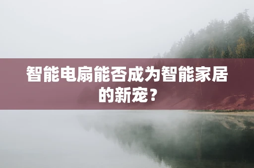 智能电扇能否成为智能家居的新宠？