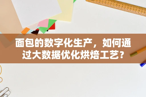 面包的数字化生产，如何通过大数据优化烘焙工艺？