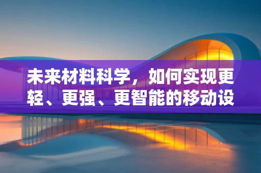 未来材料科学，如何实现更轻、更强、更智能的移动设备？