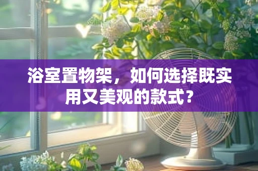 浴室置物架，如何选择既实用又美观的款式？