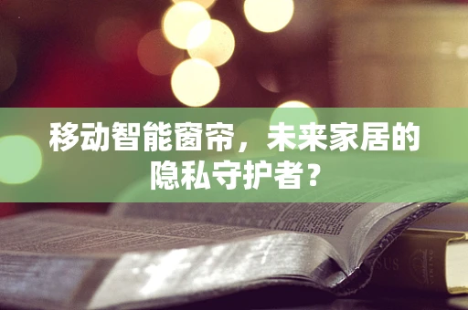 移动智能窗帘，未来家居的隐私守护者？