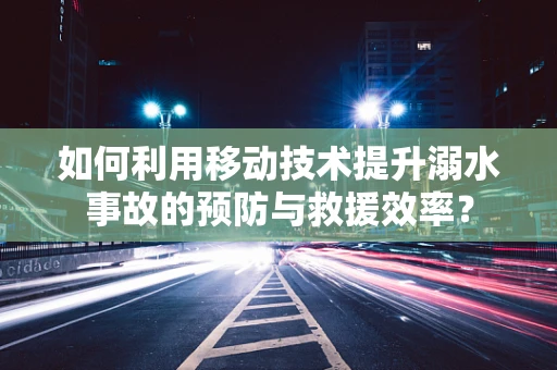 如何利用移动技术提升溺水事故的预防与救援效率？