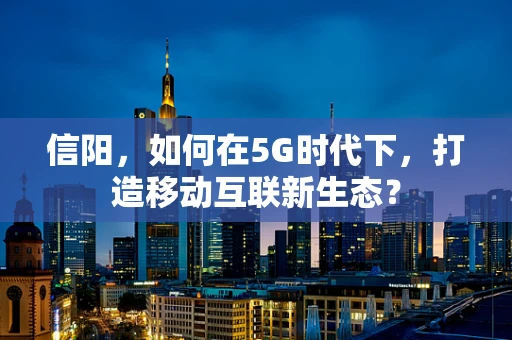 信阳，如何在5G时代下，打造移动互联新生态？