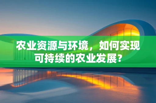 农业资源与环境，如何实现可持续的农业发展？