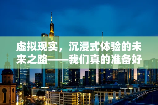 虚拟现实，沉浸式体验的未来之路——我们真的准备好了吗？