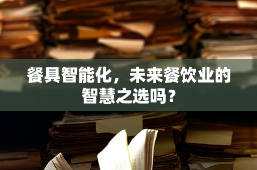 餐具智能化，未来餐饮业的智慧之选吗？