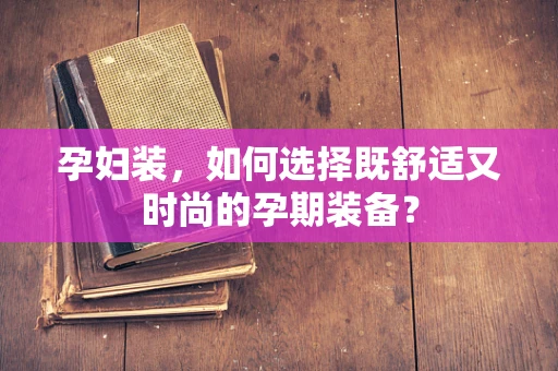 孕妇装，如何选择既舒适又时尚的孕期装备？