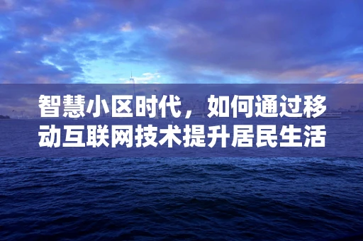 智慧小区时代，如何通过移动互联网技术提升居民生活品质？