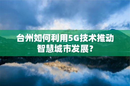 台州如何利用5G技术推动智慧城市发展？