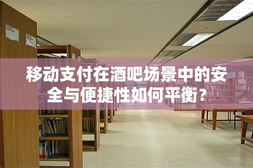 移动支付在酒吧场景中的安全与便捷性如何平衡？