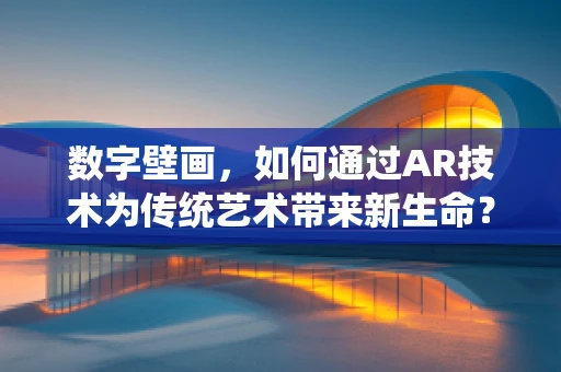 数字壁画，如何通过AR技术为传统艺术带来新生命？