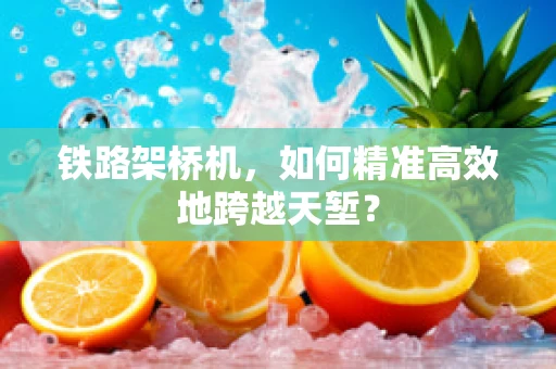 铁路架桥机，如何精准高效地跨越天堑？