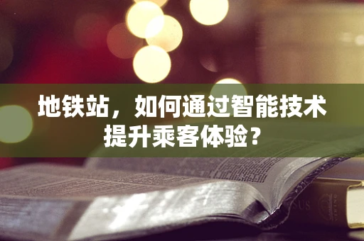 地铁站，如何通过智能技术提升乘客体验？