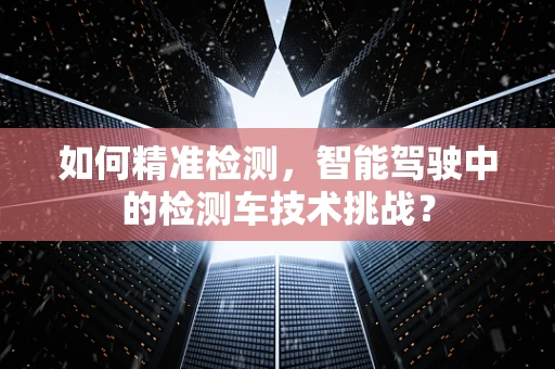 如何精准检测，智能驾驶中的检测车技术挑战？