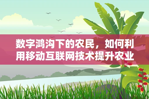 数字鸿沟下的农民，如何利用移动互联网技术提升农业生产力？