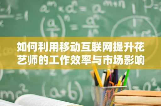 如何利用移动互联网提升花艺师的工作效率与市场影响力？