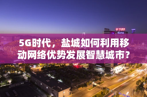 5G时代，盐城如何利用移动网络优势发展智慧城市？