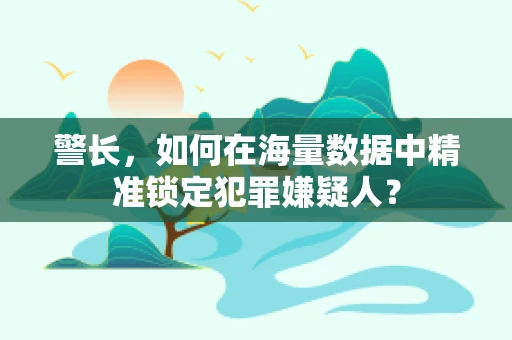 警长，如何在海量数据中精准锁定犯罪嫌疑人？