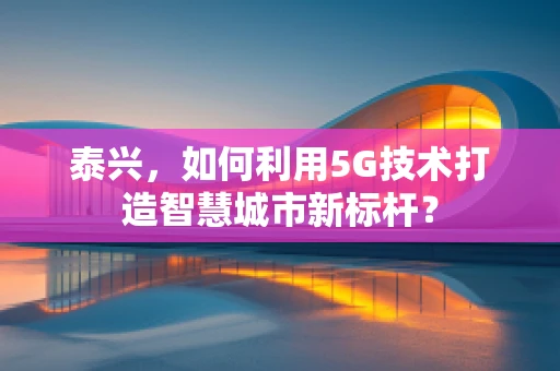 泰兴，如何利用5G技术打造智慧城市新标杆？