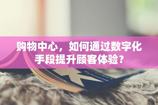 购物中心，如何通过数字化手段提升顾客体验？