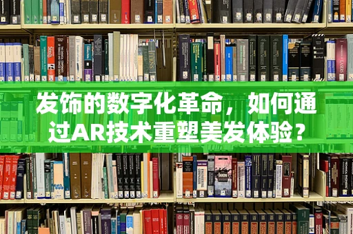 发饰的数字化革命，如何通过AR技术重塑美发体验？