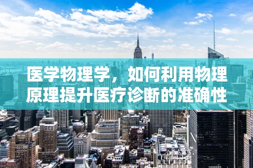 医学物理学，如何利用物理原理提升医疗诊断的准确性？