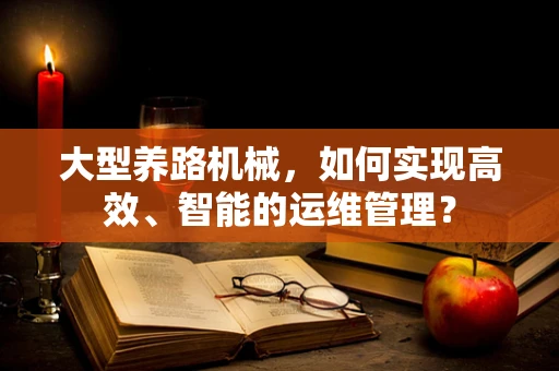 大型养路机械，如何实现高效、智能的运维管理？