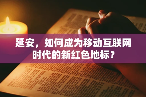 延安，如何成为移动互联网时代的新红色地标？