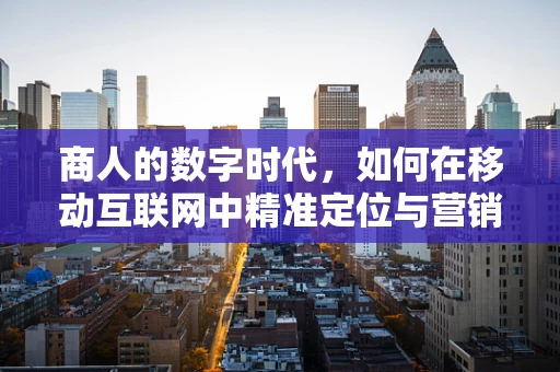 商人的数字时代，如何在移动互联网中精准定位与营销？