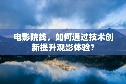 电影院线，如何通过技术创新提升观影体验？