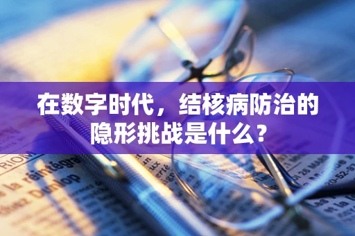 在数字时代，结核病防治的隐形挑战是什么？