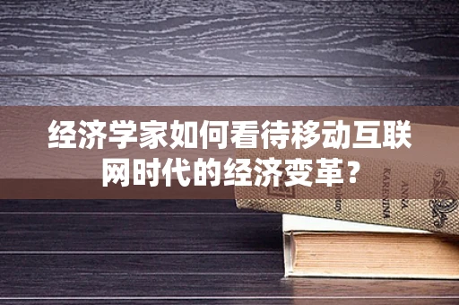 经济学家如何看待移动互联网时代的经济变革？