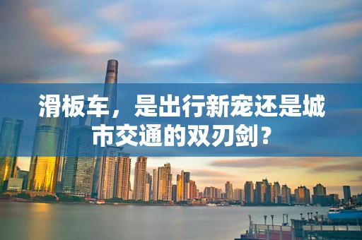 滑板车，是出行新宠还是城市交通的双刃剑？