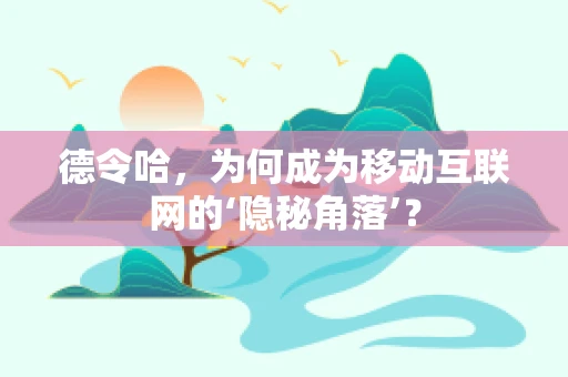 德令哈，为何成为移动互联网的‘隐秘角落’？