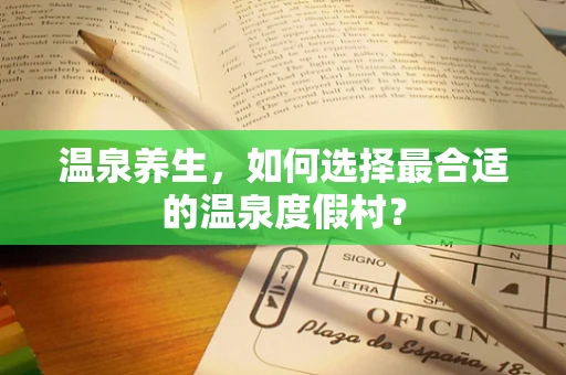 温泉养生，如何选择最合适的温泉度假村？