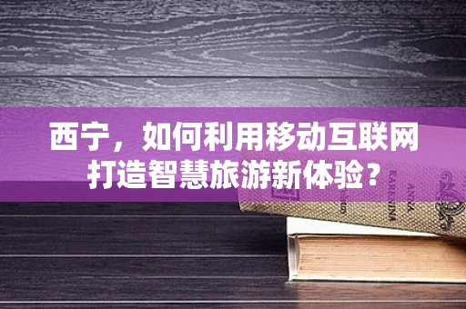 西宁，如何利用移动互联网打造智慧旅游新体验？