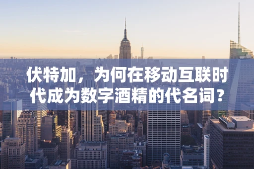 伏特加，为何在移动互联时代成为数字酒精的代名词？