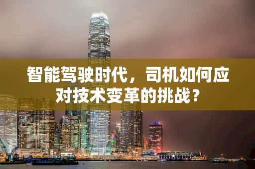 智能驾驶时代，司机如何应对技术变革的挑战？