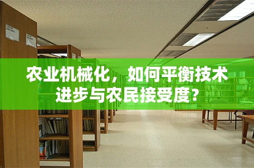 农业机械化，如何平衡技术进步与农民接受度？