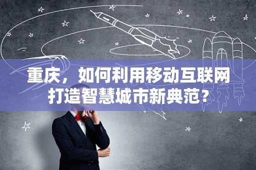 重庆，如何利用移动互联网打造智慧城市新典范？