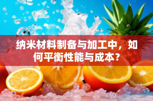 纳米材料制备与加工中，如何平衡性能与成本？