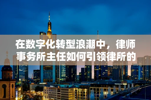 在数字化转型浪潮中，律师事务所主任如何引领律所的未来？