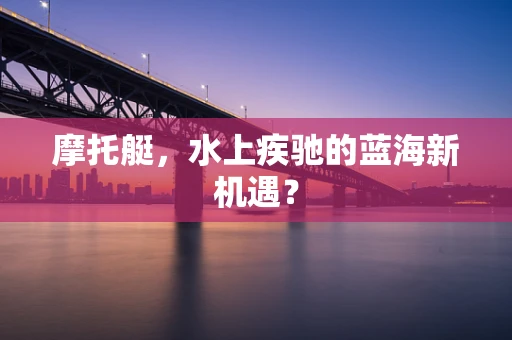 摩托艇，水上疾驰的蓝海新机遇？